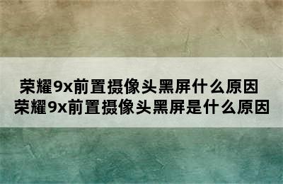 荣耀9x前置摄像头黑屏什么原因 荣耀9x前置摄像头黑屏是什么原因